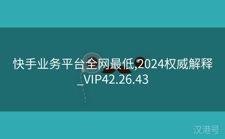 快手业务平台全网最低,2024权威解释_VIP42.26.43