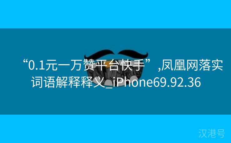 “0.1元一万赞平台快手”,凤凰网落实词语解释释义_iPhone69.92.36