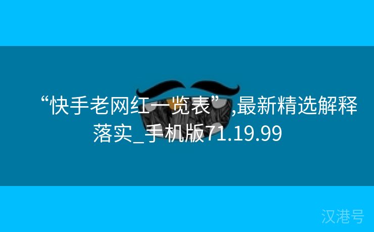 “快手老网红一览表”,最新精选解释落实_手机版71.19.99