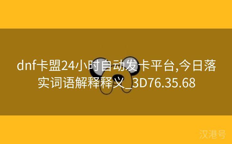 dnf卡盟24小时自动发卡平台,今日落实词语解释释义_3D76.35.68