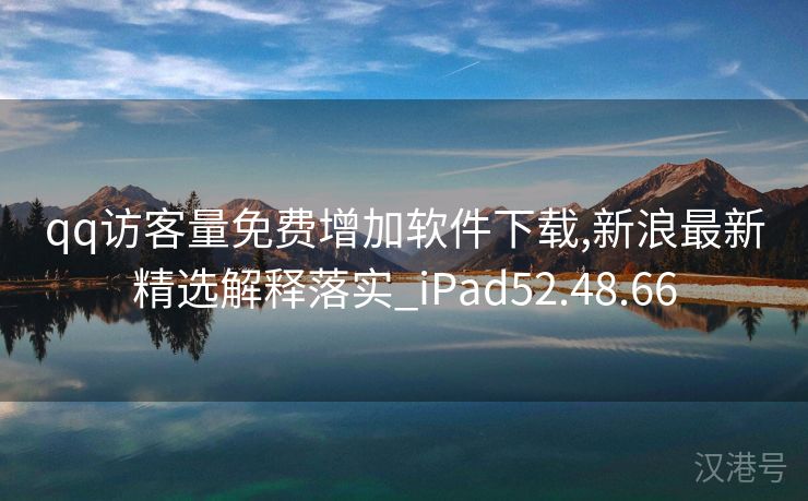 qq访客量免费增加软件下载,新浪最新精选解释落实_iPad52.48.66