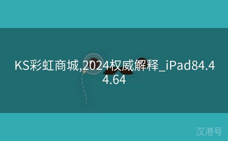 KS彩虹商城,2024权威解释_iPad84.44.64