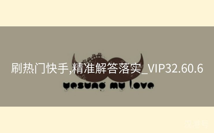 刷热门快手,精准解答落实_VIP32.60.6