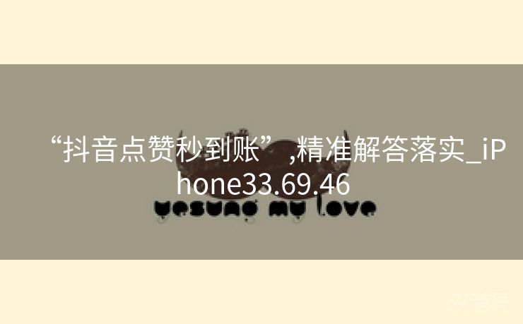 “抖音点赞秒到账”,精准解答落实_iPhone33.69.46