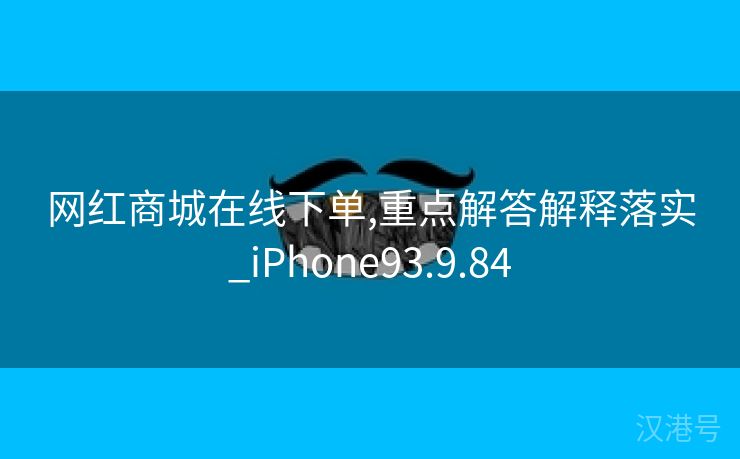 网红商城在线下单,重点解答解释落实_iPhone93.9.84