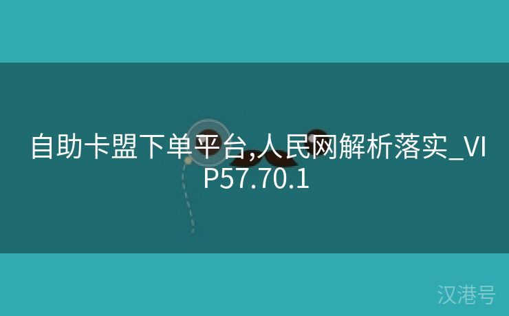 自助卡盟下单平台,人民网解析落实_VIP57.70.1