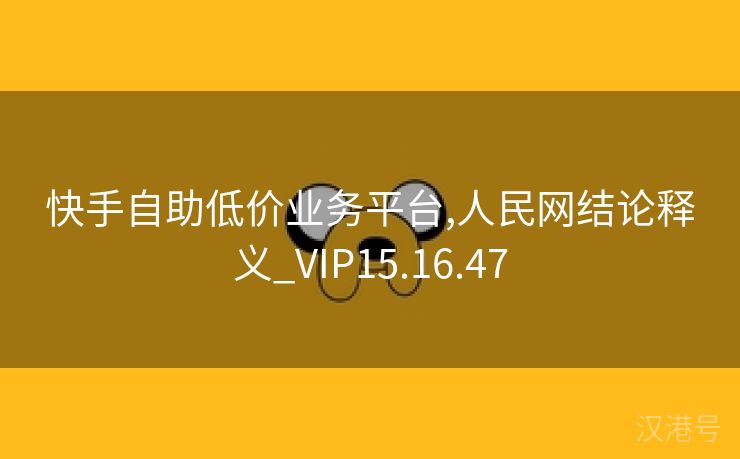 快手自助低价业务平台,人民网结论释义_VIP15.16.47