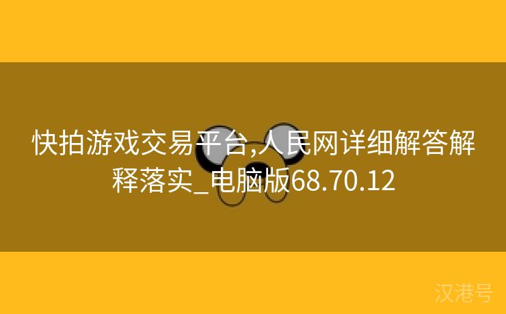 快拍游戏交易平台,人民网详细解答解释落实_电脑版68.70.12