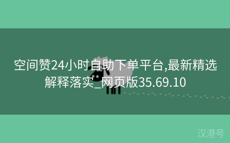 空间赞24小时自助下单平台,最新精选解释落实_网页版35.69.10