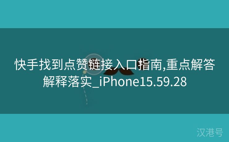 快手找到点赞链接入口指南,重点解答解释落实_iPhone15.59.28