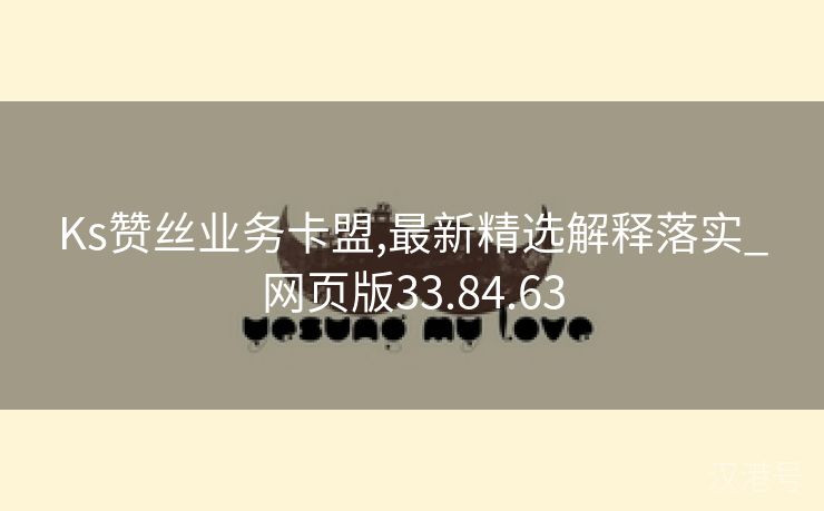 Ks赞丝业务卡盟,最新精选解释落实_网页版33.84.63