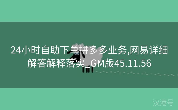 24小时自助下单拼多多业务,网易详细解答解释落实_GM版45.11.56