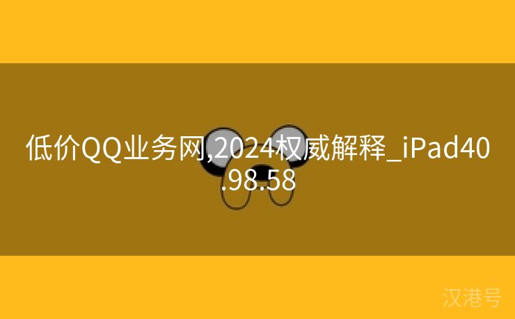 低价QQ业务网,2024权威解释_iPad40.98.58