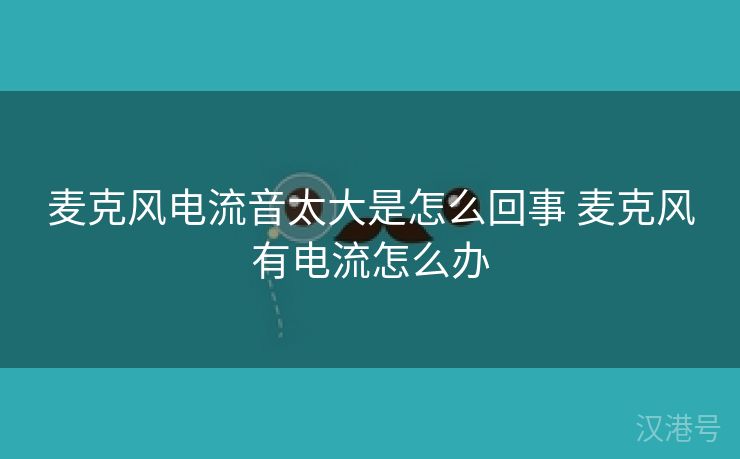 麦克风电流音太大是怎么回事 麦克风有电流怎么办