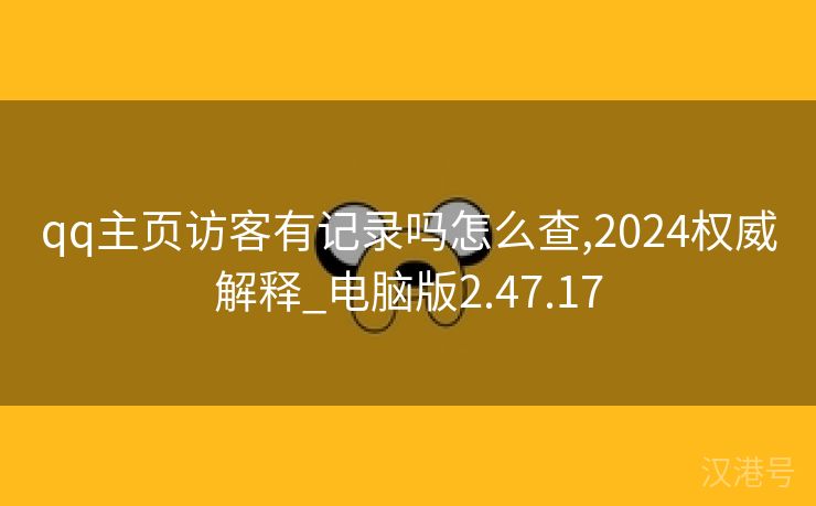 qq主页访客有记录吗怎么查,2024权威解释_电脑版2.47.17