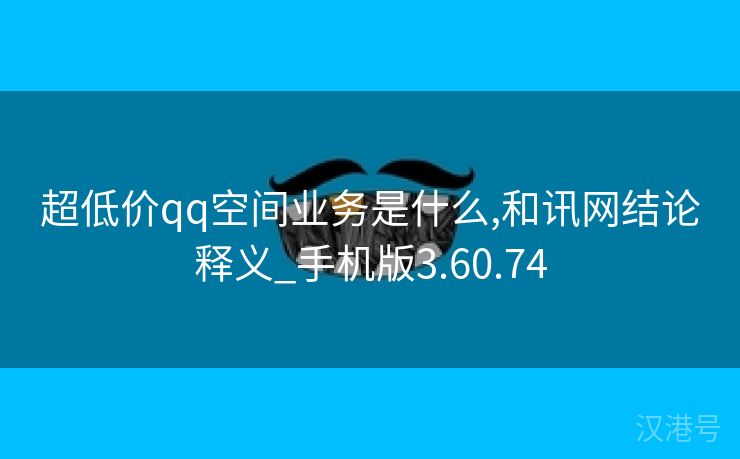 超低价qq空间业务是什么,和讯网结论释义_手机版3.60.74