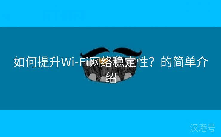 如何提升Wi-Fi网络稳定性？的简单介绍