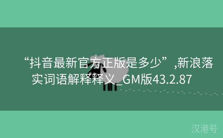 “抖音最新官方正版是多少”,新浪落实词语解释释义_GM版43.2.87