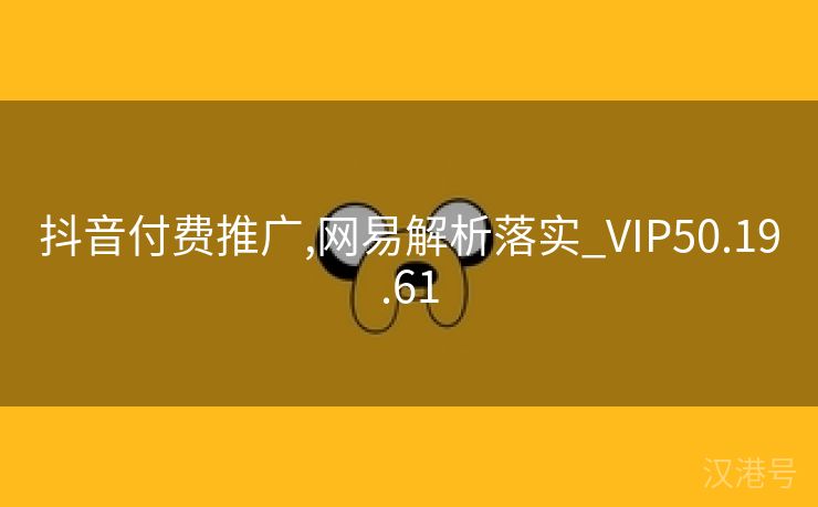 抖音付费推广,网易解析落实_VIP50.19.61