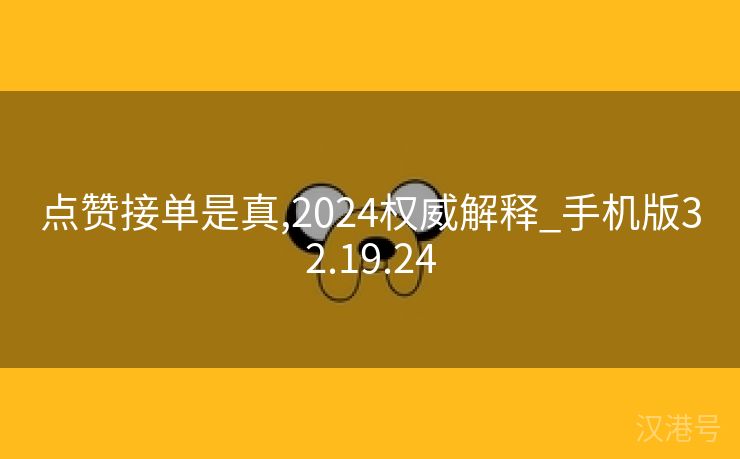 点赞接单是真,2024权威解释_手机版32.19.24