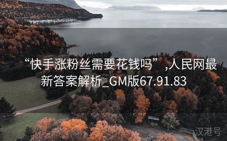 “快手涨粉丝需要花钱吗”,人民网最新答案解析_GM版67.91.83