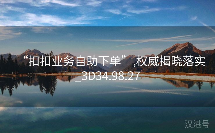 “扣扣业务自助下单”,权威揭晓落实_3D34.98.27