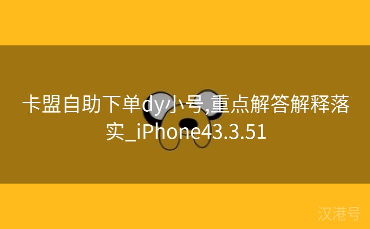 卡盟自助下单dy小号,重点解答解释落实_iPhone43.3.51