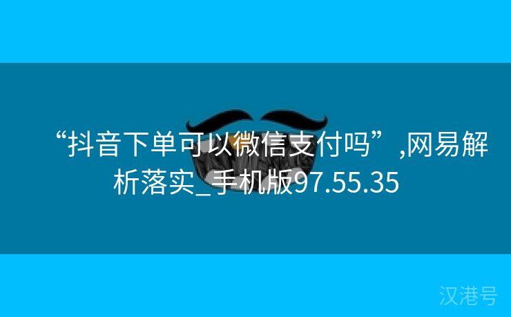 “抖音下单可以微信支付吗”,网易解析落实_手机版97.55.35