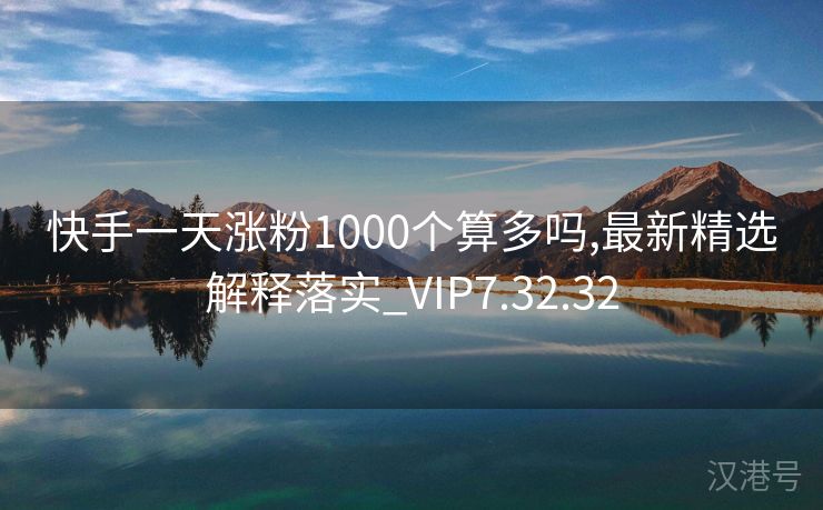 快手一天涨粉1000个算多吗,最新精选解释落实_VIP7.32.32