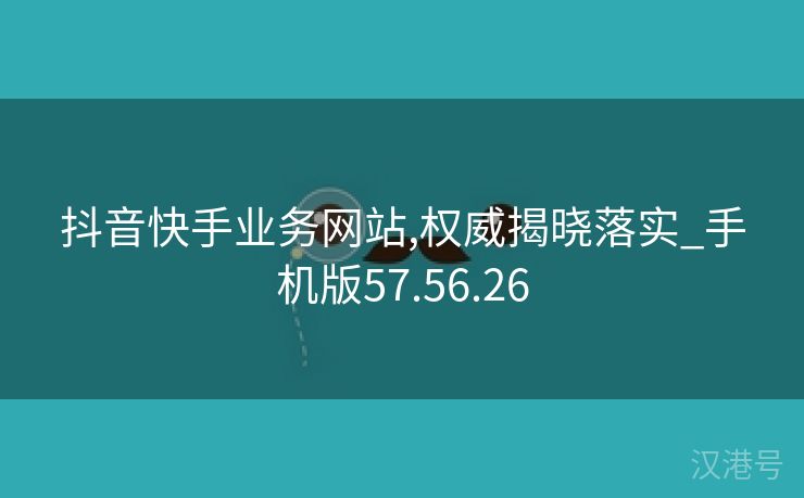 抖音快手业务网站,权威揭晓落实_手机版57.56.26