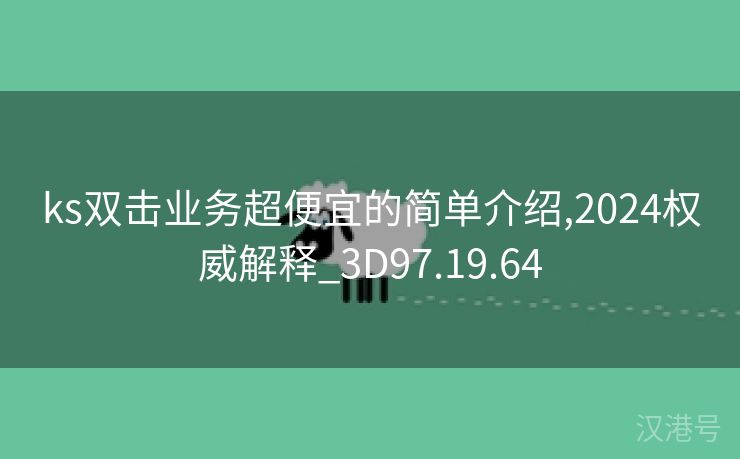 ks双击业务超便宜的简单介绍,2024权威解释_3D97.19.64