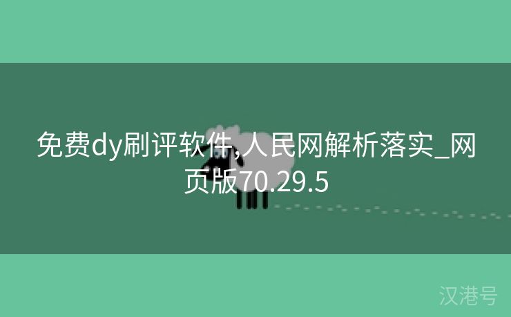 免费dy刷评软件,人民网解析落实_网页版70.29.5