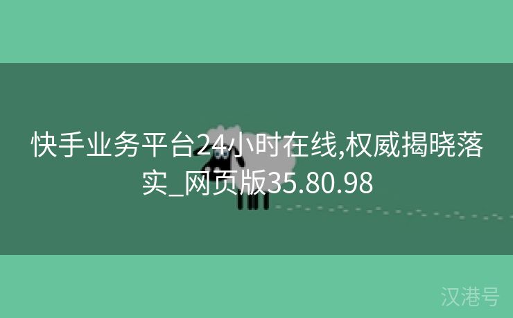 快手业务平台24小时在线,权威揭晓落实_网页版35.80.98