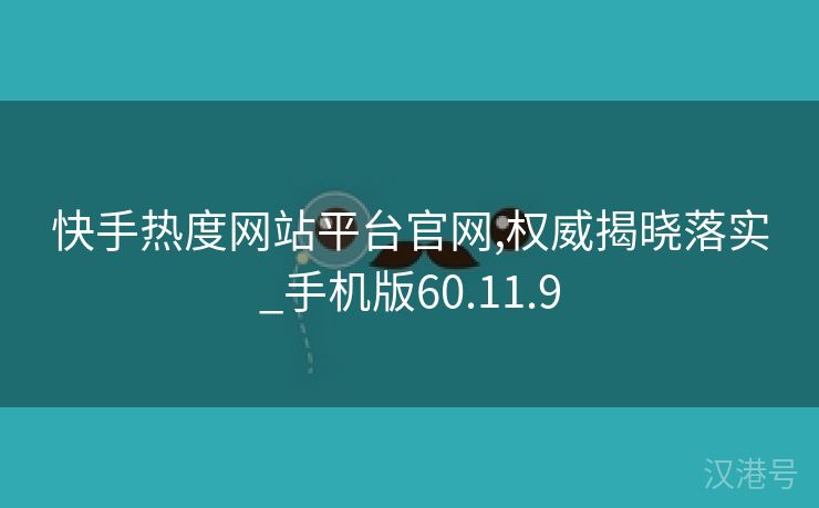 快手热度网站平台官网,权威揭晓落实_手机版60.11.9