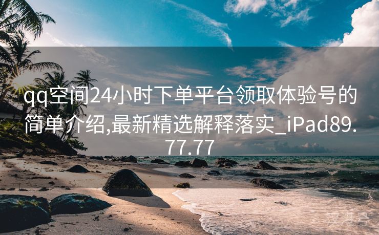 qq空间24小时下单平台领取体验号的简单介绍,最新精选解释落实_iPad89.77.77