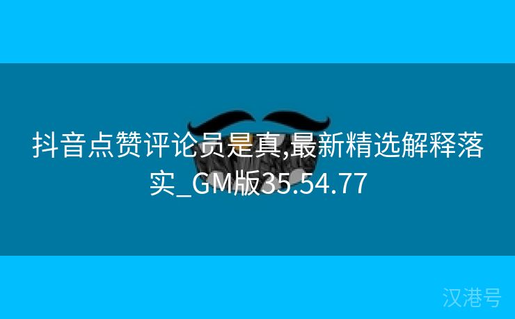 抖音点赞评论员是真,最新精选解释落实_GM版35.54.77