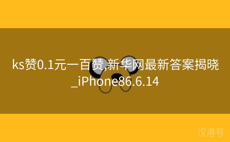 ks赞0.1元一百赞,新华网最新答案揭晓_iPhone86.6.14