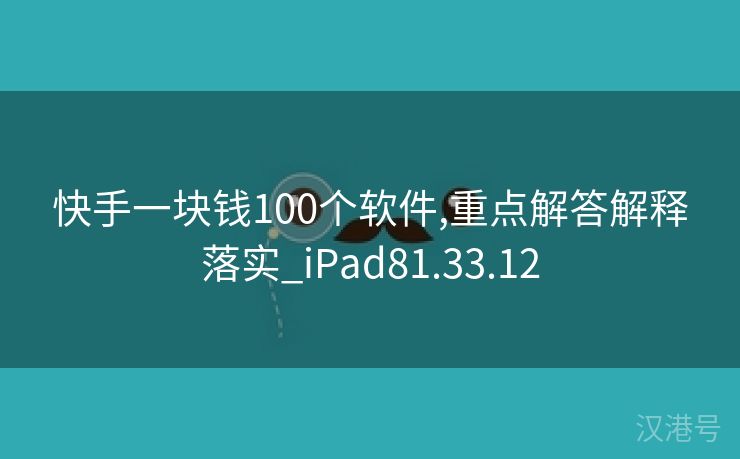 快手一块钱100个软件,重点解答解释落实_iPad81.33.12