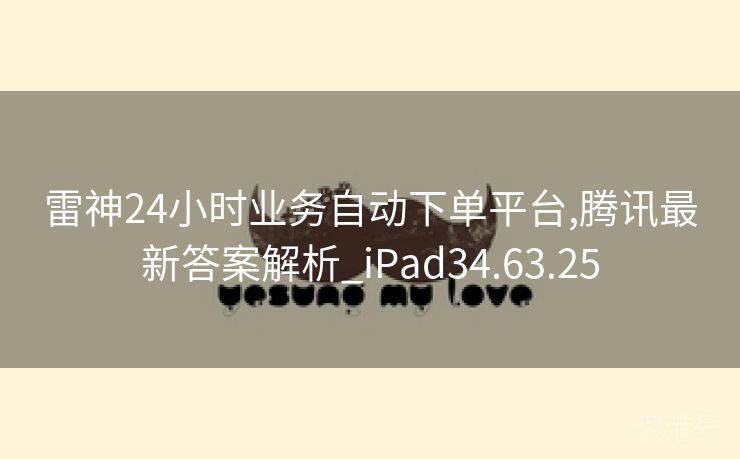 雷神24小时业务自动下单平台,腾讯最新答案解析_iPad34.63.25