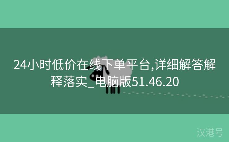 24小时低价在线下单平台,详细解答解释落实_电脑版51.46.20