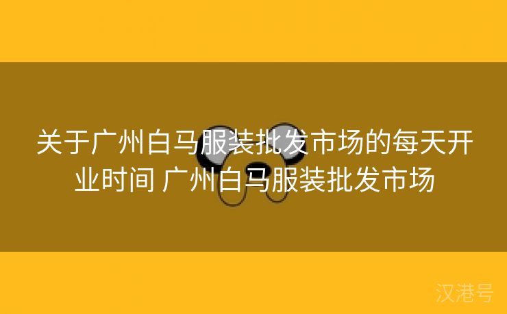 关于广州白马服装批发市场的每天开业时间 广州白马服装批发市场