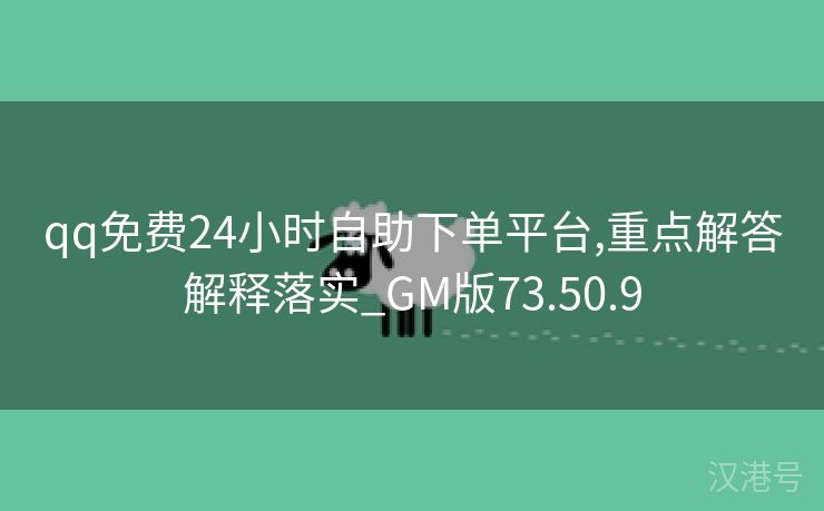 qq免费24小时自助下单平台,重点解答解释落实_GM版73.50.9