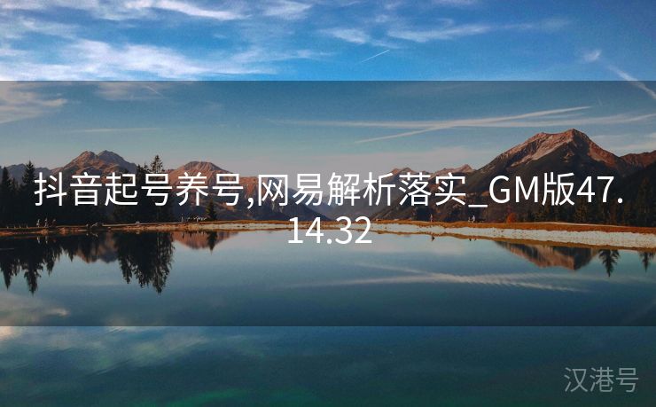 抖音起号养号,网易解析落实_GM版47.14.32