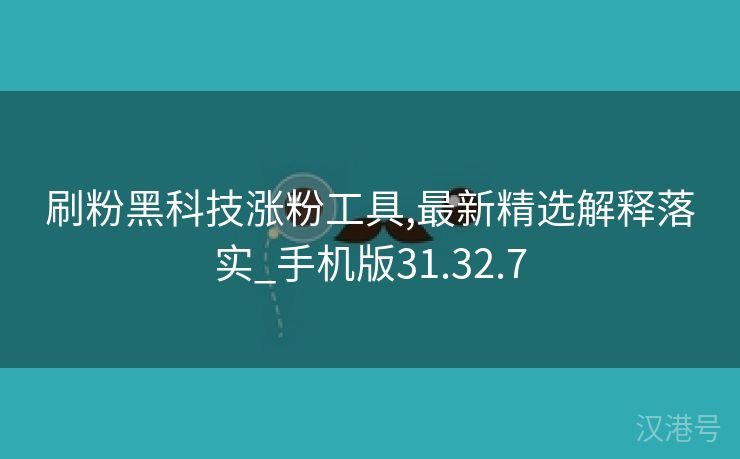 刷粉黑科技涨粉工具,最新精选解释落实_手机版31.32.7