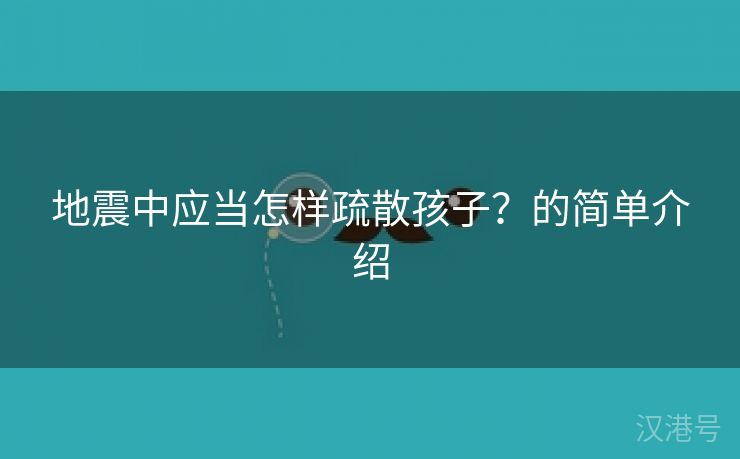 地震中应当怎样疏散孩子？的简单介绍