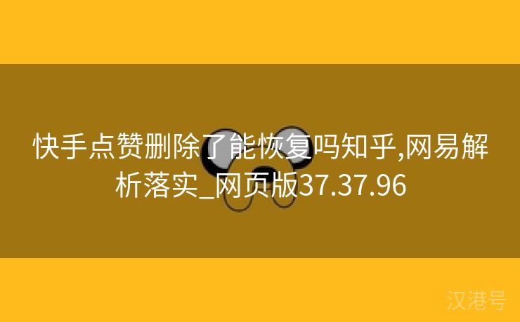 快手点赞删除了能恢复吗知乎,网易解析落实_网页版37.37.96