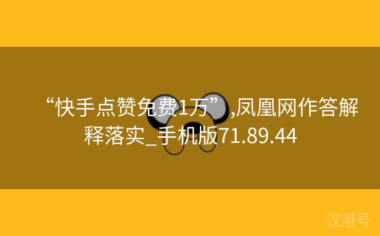 “快手点赞免费1万”,凤凰网作答解释落实_手机版71.89.44