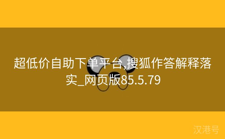 超低价自助下单平台,搜狐作答解释落实_网页版85.5.79