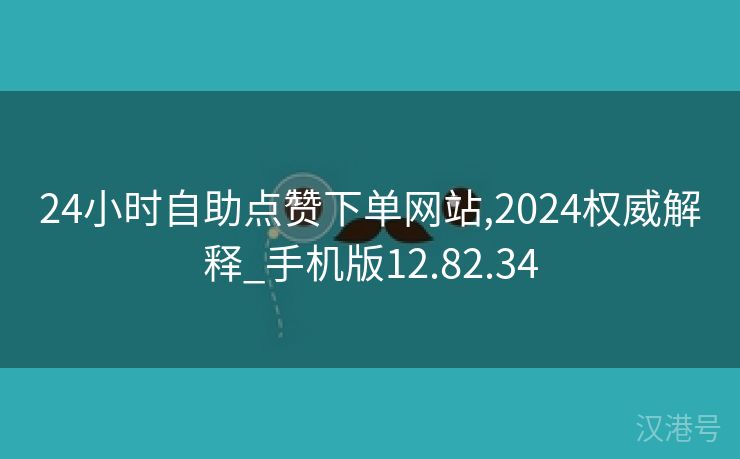 24小时自助点赞下单网站,2024权威解释_手机版12.82.34