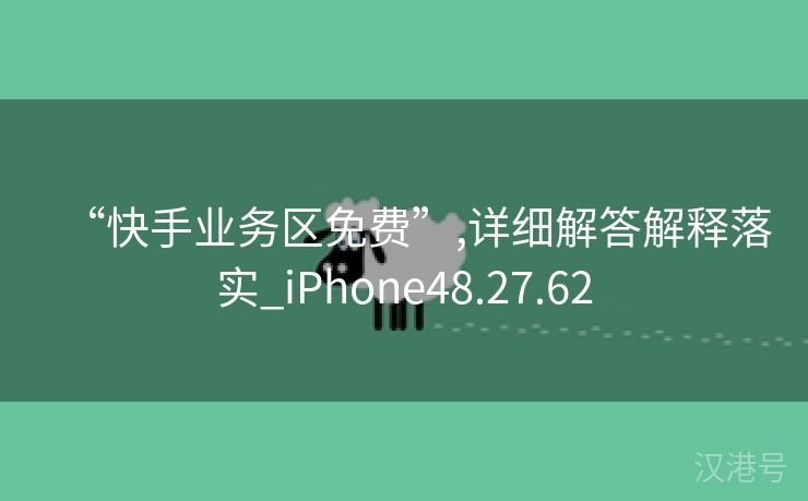 “快手业务区免费”,详细解答解释落实_iPhone48.27.62